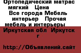 Ортопедический матрас мягкий › Цена ­ 6 743 - Все города Мебель, интерьер » Прочая мебель и интерьеры   . Иркутская обл.,Иркутск г.